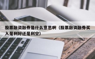 股票融资融券是什么意思啊（股票融资融券买入是利好还是利空）