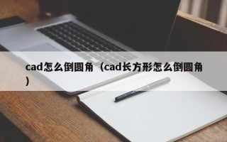 cad怎么倒圆角（cad长方形怎么倒圆角）