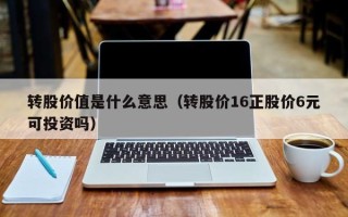 转股价值是什么意思（转股价16正股价6元可投资吗）