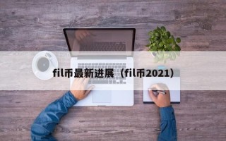 fil币最新进展（fil币2021）