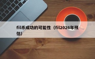 fil币成功的可能性（fil2026年预估）