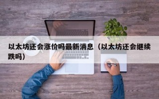 以太坊还会涨价吗最新消息（以太坊还会继续跌吗）