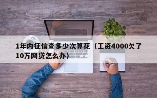 1年内征信查多少次算花（工资4000欠了10万网贷怎么办）