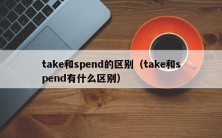 take和spend的区别（take和spend有什么区别）