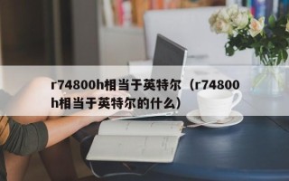 r74800h相当于英特尔（r74800h相当于英特尔的什么）