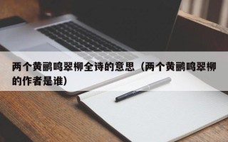 两个黄鹂鸣翠柳全诗的意思（两个黄鹂鸣翠柳的作者是谁）