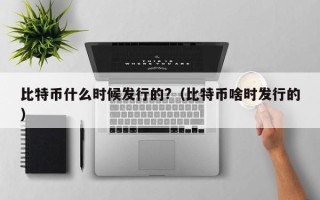 比特币什么时候发行的?（比特币啥时发行的）