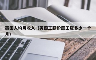 英国人均月收入（英国工薪阶层工资多少一个月）