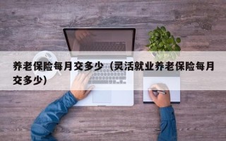 养老保险每月交多少（灵活就业养老保险每月交多少）