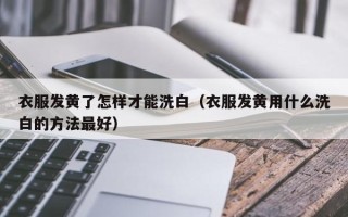 衣服发黄了怎样才能洗白（衣服发黄用什么洗白的方法最好）