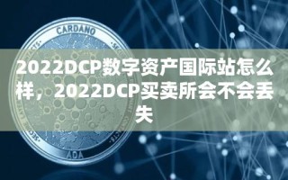 2022DCP数字资产国际站怎么样，2022DCP买卖所会不会丢失