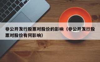 非公开发行股票对股价的影响（非公开发行股票对股价有何影响）