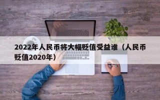 2022年人民币将大幅贬值受益谁（人民币贬值2020年）