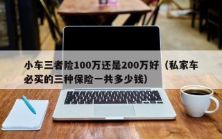 小车三者险100万还是200万好（私家车必买的三种保险一共多少钱）