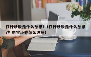 杠杆炒股是什么意思?（杠杆炒股是什么意思?礻申宝证券怎么注册）