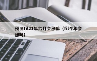 预测fil21年六月会涨嘛（fil今年会涨吗）