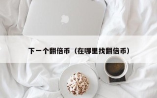 下一个翻倍币（在哪里找翻倍币）