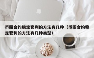 币圈合约稳定套利的方法有几种（币圈合约稳定套利的方法有几种类型）