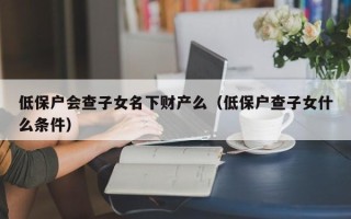 低保户会查子女名下财产么（低保户查子女什么条件）