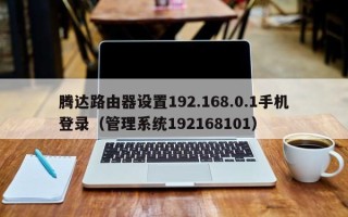 腾达路由器设置192.168.0.1手机登录（管理系统192168101）