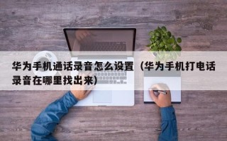 华为手机通话录音怎么设置（华为手机打电话录音在哪里找出来）