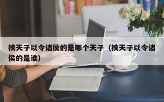 挟天子以令诸侯的是哪个天子（挟天子以令诸侯的是谁）