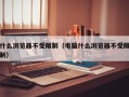 什么浏览器不受限制（电脑什么浏览器不受限制）