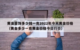 黄金首饰多少钱一克2022年今天黄金价格（黄金多少一克黄金价格今日行价）