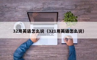 32用英语怎么说（321用英语怎么说）