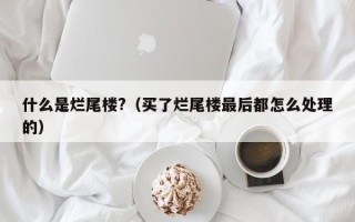 什么是烂尾楼?（买了烂尾楼最后都怎么处理的）