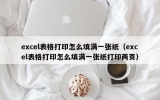 excel表格打印怎么填满一张纸（excel表格打印怎么填满一张纸打印两页）