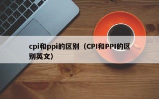 cpi和ppi的区别（CPI和PPI的区别英文）