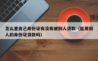 怎么查自己身份证有没有被别人贷款（能用别人的身份证贷款吗）