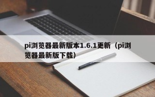 pi浏览器最新版本1.6.1更新（pi浏览器最新版下载）