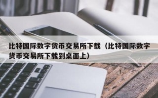 比特国际数字货币交易所下载（比特国际数字货币交易所下载到桌面上）