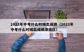 2022年中考什么时候出成绩（2022年中考什么时候出成绩津南区）