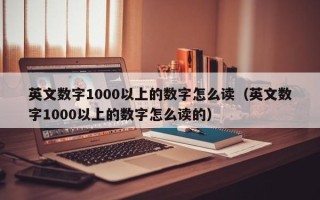 英文数字1000以上的数字怎么读（英文数字1000以上的数字怎么读的）