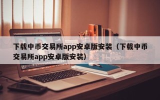 下载中币交易所app安卓版安装（下载中币交易所app安卓版安装）