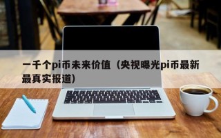 一千个pi币未来价值（央视曝光pi币最新最真实报道）