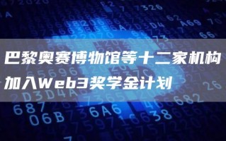 巴黎奥赛博物馆等十二家机构加入Web3奖学金计划