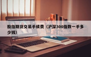 股指期货交易手续费（沪深300指数一手多少钱）