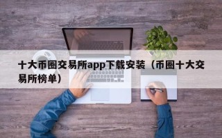 十大币圈交易所app下载安装（币圈十大交易所榜单）