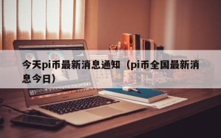 今天pi币最新消息通知（pi币全国最新消息今日）