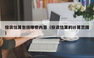 投资估算包括哪些内容（投资估算的计算范围）