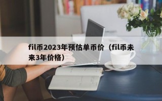 fil币2023年预估单币价（fil币未来3年价格）