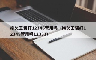 拖欠工资打12345管用吗（拖欠工资打12345管用吗12333）