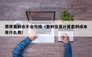 费率套利会不会亏钱（套利交易计算套利成本有什么用）