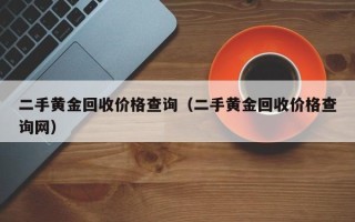 二手黄金回收价格查询（二手黄金回收价格查询网）