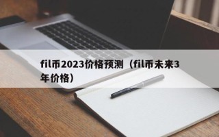 fil币2023价格预测（fil币未来3年价格）