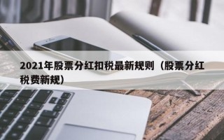 2021年股票分红扣税最新规则（股票分红税费新规）